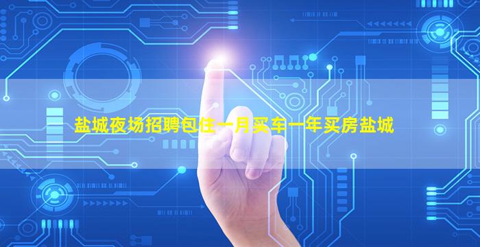 盐城夜场招聘包住一月买车一年买房盐城